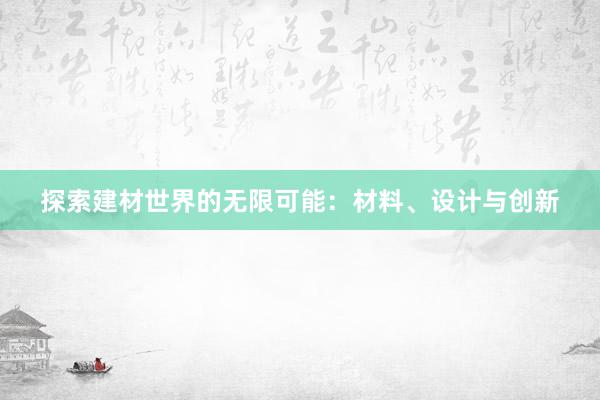 探索建材世界的无限可能：材料、设计与创新