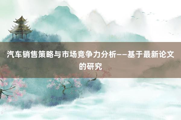 汽车销售策略与市场竞争力分析——基于最新论文的研究