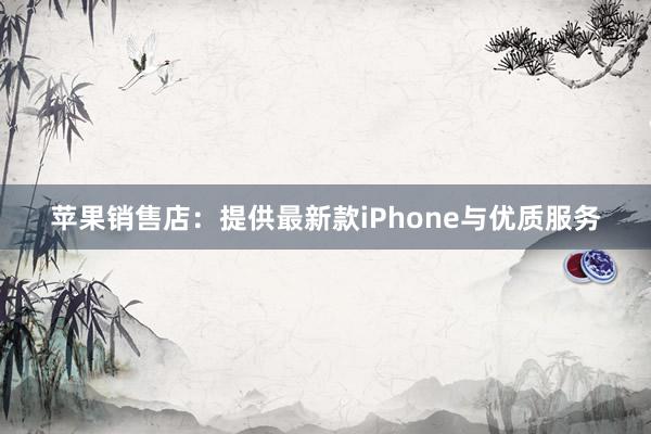 苹果销售店：提供最新款iPhone与优质服务