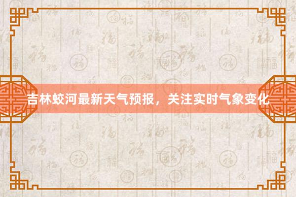 吉林蛟河最新天气预报，关注实时气象变化