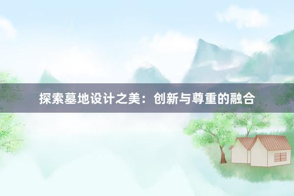 探索墓地设计之美：创新与尊重的融合