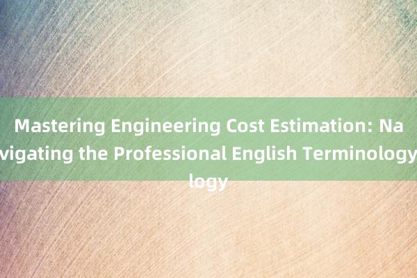 Mastering Engineering Cost Estimation: Navigating the Professional English Terminology