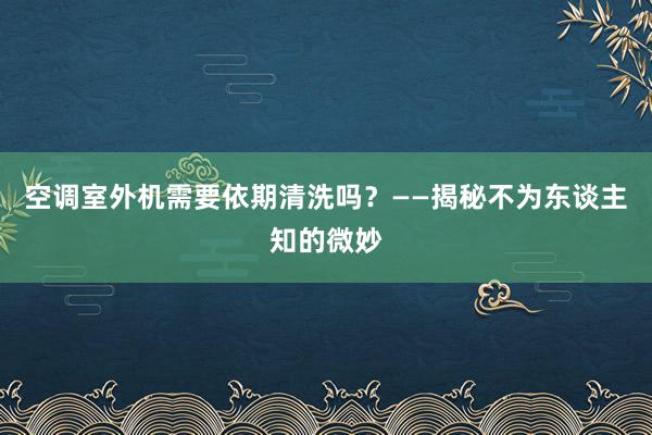 空调室外机需要依期清洗吗？——揭秘不为东谈主知的微妙