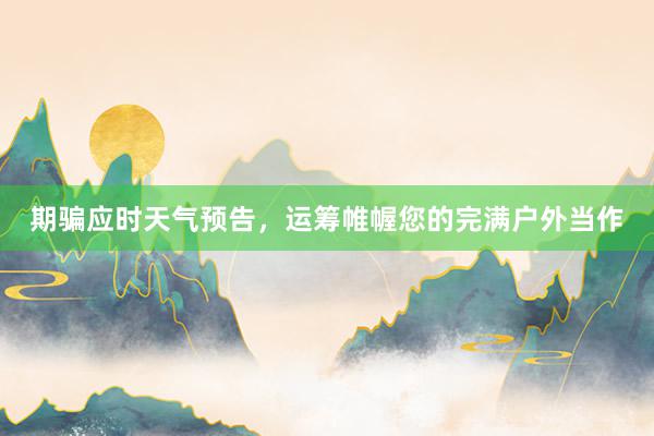 期骗应时天气预告，运筹帷幄您的完满户外当作