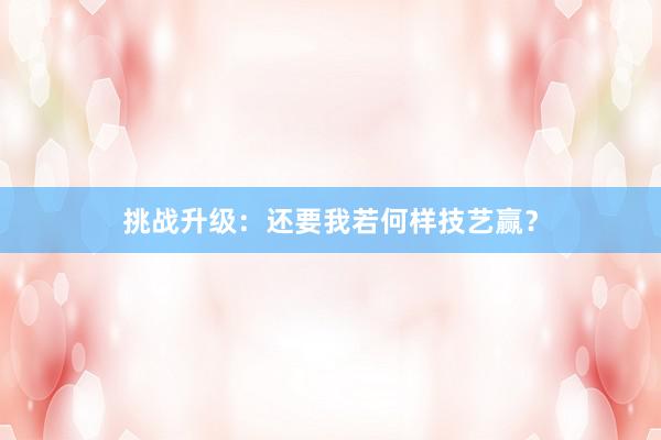 挑战升级：还要我若何样技艺赢？